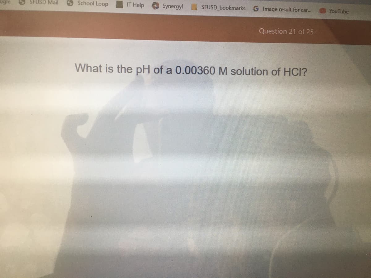 SFUSD Mail
School Loop
IT Help
Synergy!
SFUSD bookmarks
G Image result for car...
YouTube
Question 21 of 25
What is the pH of a 0.00360 M solution of HCI?
