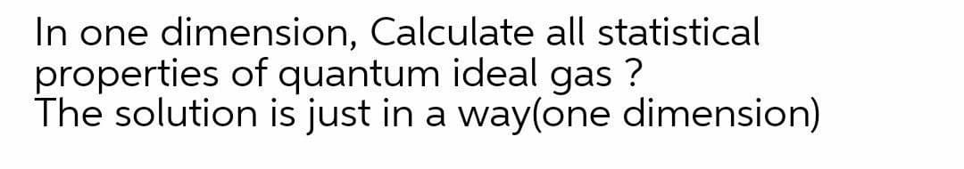 In one dimension, Calculate all statistical
properties of quantum ideal gas ?
The solution is just in a way(one dimension)
