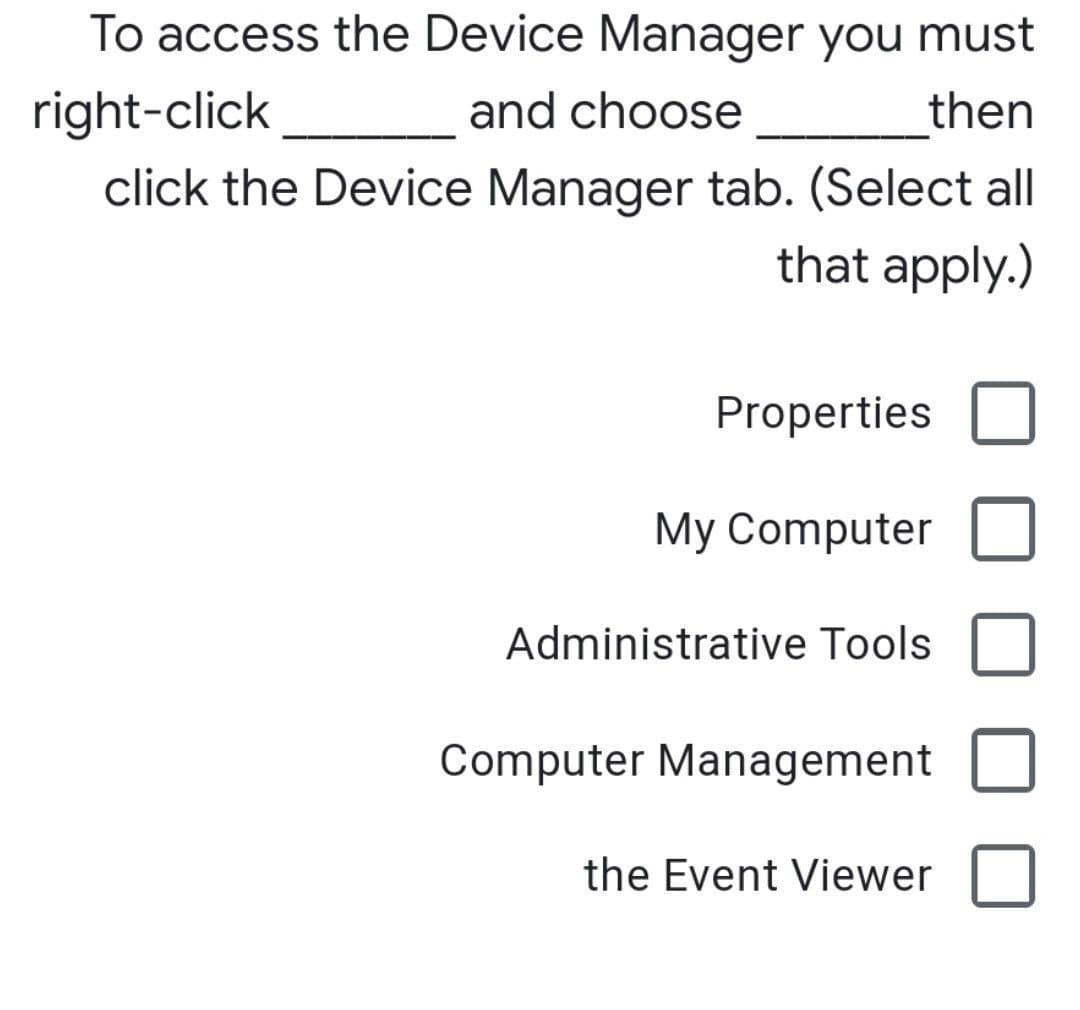To access the Device Manager you must
right-click
and choose
then
click the Device Manager tab. (Select all
that apply.)
Properties
My Computer
Administrative Tools
Computer Management
the Event Viewer
