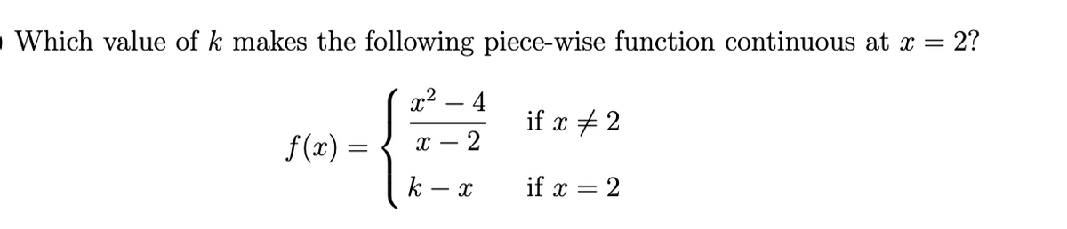 O Which value of k makes the following piece-wise function continuous at x = 2?
x² - 4
X 2
f(x) =
k
- X
if x # 2
if x = 2