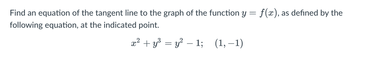 Find an equation of the tangent line to the graph of the function y = f(x), as defined by the
following equation, at the indicated point.
x² + y³ = y² -1; (1,-1)