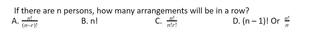 If there are n persons, how many arrangements will be in a row?
А.
n!
В. n!
C.
С.
n!r!
D. (n – 1)! Or 2
(п-г)!
