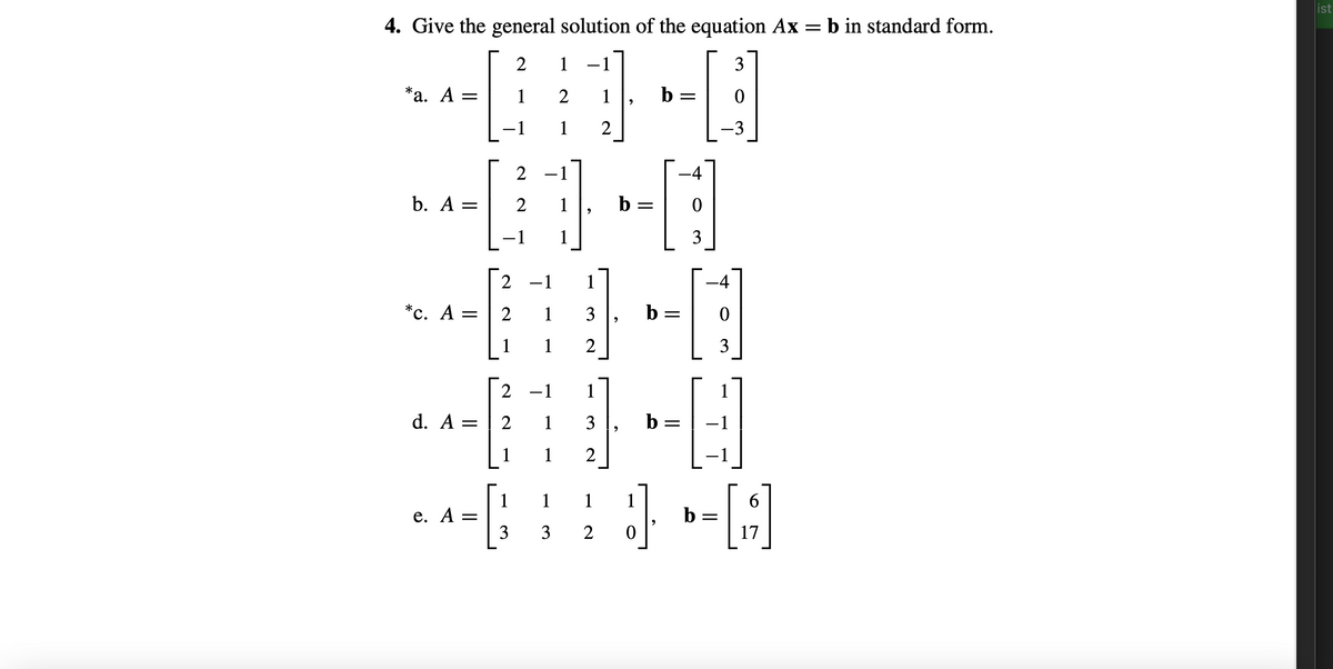ist
4. Give the general solution of the equation Ax = b in standard form.
2
1 -1
3
*а. А —
1
2
1
b
-1
1
2
-3
2
-1
-4
b. A =
1
b =
-1
1
3
2 -1
1
-4
*с. А :
1
3
b =
1
1
2
3
2 -1
1
d. A =
2
1
3
b =
1
1
2
6.
1
е. А —
3
1
1
1
b
3
2
17
