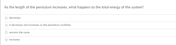 As the length of the pendulum increases, what happens to the total energy of the system?
O decreases
O it decreases and increases as the pendulum oscillates
O remains the same
O increases
