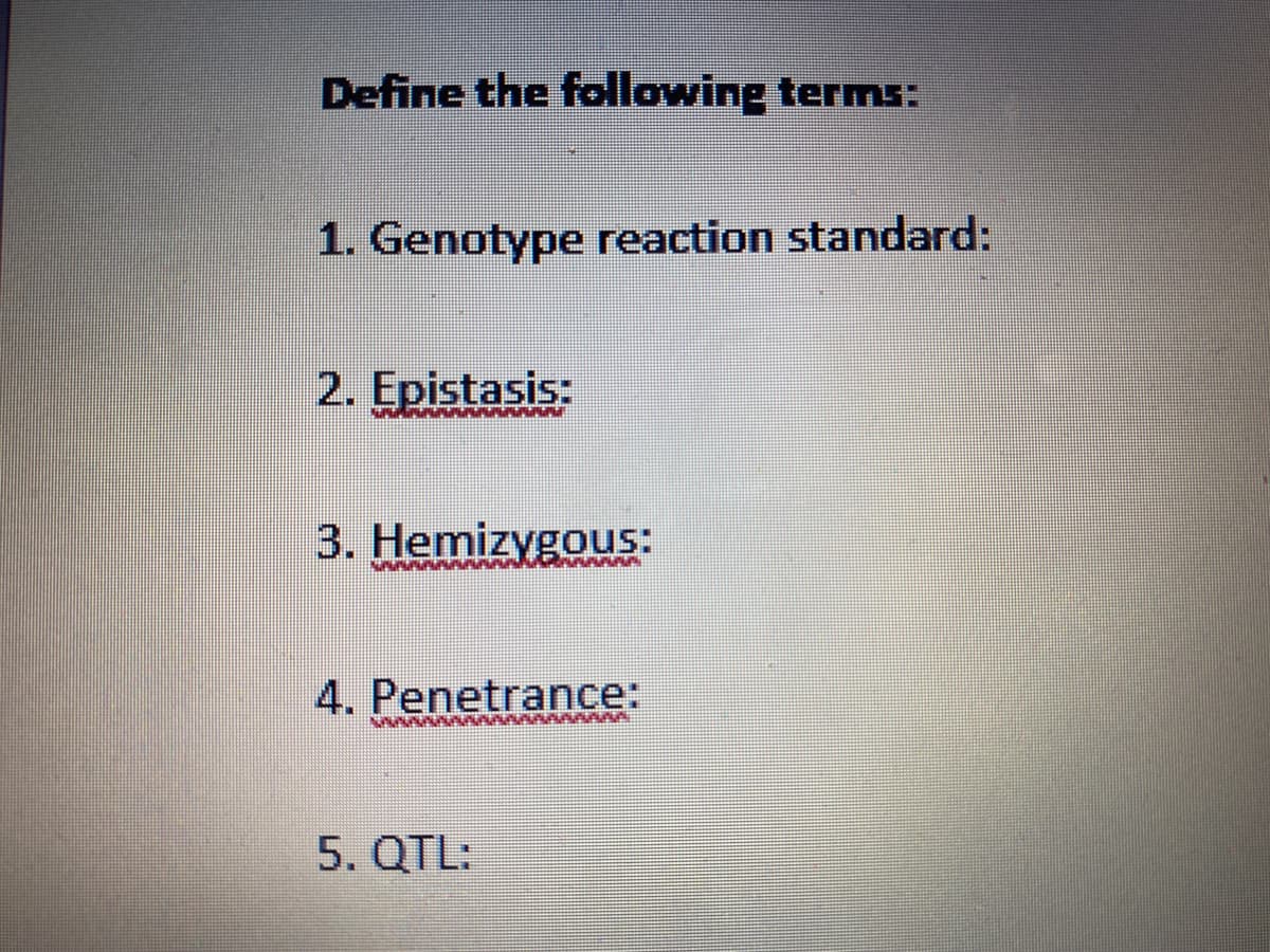 Define the following terms:
1. Genotype reaction standard:
2. Epistasis:
3. Hemizygous:
ww w
4. Penetrance:
5. QTL:
