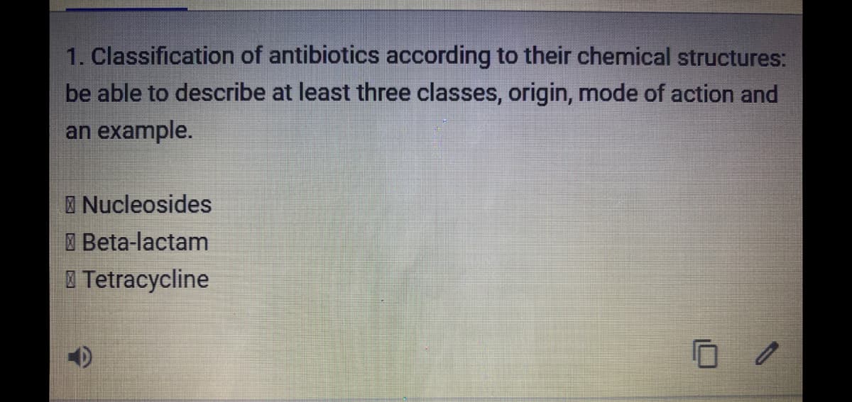 1. Classification of antibiotics according to their chemical structures:
be able to describe at least three classes, origin, mode of action and
an example.
Nucleosides
Beta-lactam
I Tetracycline
