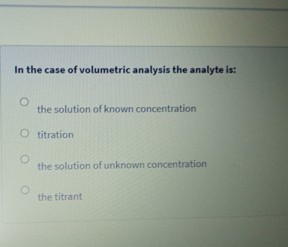 In the case of volumetric analysis the analyte is:
the solution of known concentration
O titration
the solution of unknown concentration
the titrant
