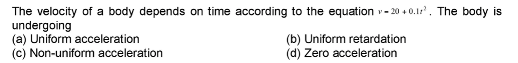 The velocity of a body depends on time according to the equation v= 20 + 0.12 . The body is
undergoing
(a) Uniform acceleration
(c) Non-uniform acceleration
(b) Uniform retardation
(d) Zero acceleration
