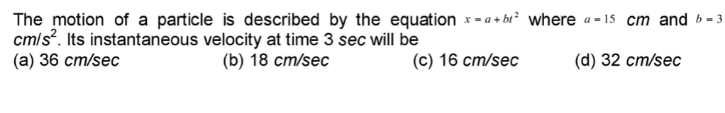 The motion of a particle is described by the equation x = a + bt² where a = 15 cm and b = 3
cmls. Its instantaneous velocity at time 3 sec will be
(а) 36 ст/seс
(b) 18 ст/seс
(c) 16 cm/sec
(d) 32 cm/sec
