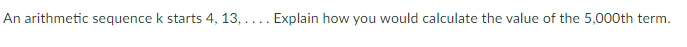 An arithmetic sequence k starts 4, 13, .... Explain how you would calculate the value of the 5,000th term.
