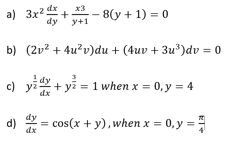 dx
x3
a) 3x2 +
8(у + 1) %3D 0
-
dy
y+1
b) (2v2 + 4u?v)du + (4uv +Зи3)dv %3D 0
3
1 dy
c) y2
+ y2
dx
1 when x = 0, y = 4
dy
d) = 0, y = 4
cos(x + y), when x =
у 3
4
dx
