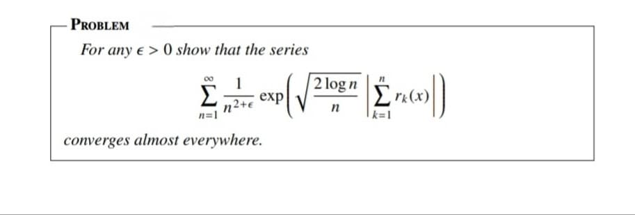 PROBLEM
For any € > 0 show that the series
1
Σ exp|
12+€
n=1
converges almost everywhere.
2logn
n
Σπω)
|k=1