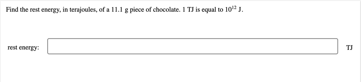 Find the rest energy, in terajoules, of a 11.1 g piece of chocolate. 1 TJ is equal to 10¹² J.
rest energy:
TJ