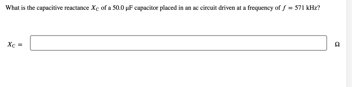 What is the capacitive reactance Xc of a 50.0 µF capacitor placed in an ac circuit driven at a frequency of f = 571 kHz?
Xc =
