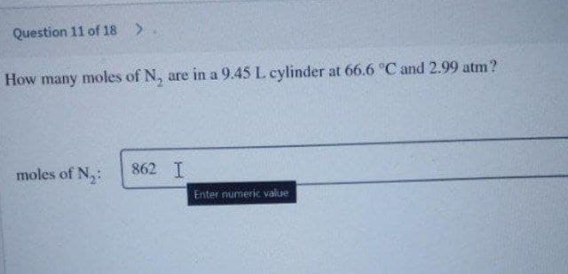 Question 11 of 18 >
How many moles of N, are in a 9.45 L cylinder at 66.6 °C and 2.99 atm?
moles of N,:
862 I
Enter numeric value
