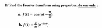 B/ Find the Fourier transform using properties, do one only :
a f(t) = cos(at -
b. f(t)
= (et)
