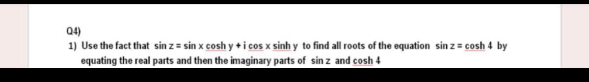 Q4)
1) Use the fact that sin z = sin x cosh y + i cos x sinh y to find all roots of the equation sinz = cosh 4 by
equating the real parts and then the imaginary parts of sin z and cosh 4
