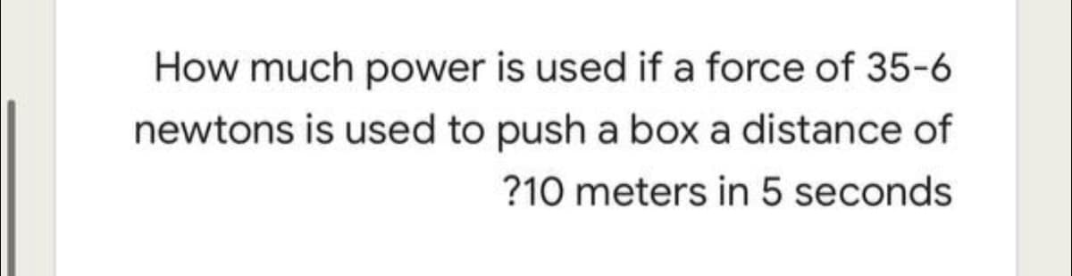 How much power is used if a force of 35-6
newtons is used to push a box a distance of
?10 meters in 5 seconds
