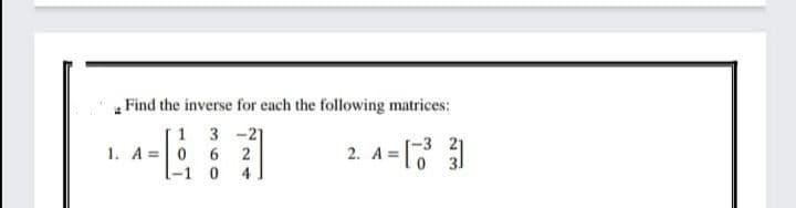 Find the inverse for each the following matrices:
1 3 -2]
6.
2. A= [
1. A =0
2
-3 21
-1 0
4
