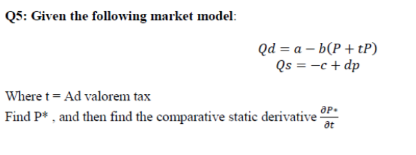 Q5: Given the following market model:
Qd %3 а — b(Р + tP)
Qs = -c + dp
Where t = Ad valorem tax
Find P* , and then find the comparative static derivative
at
