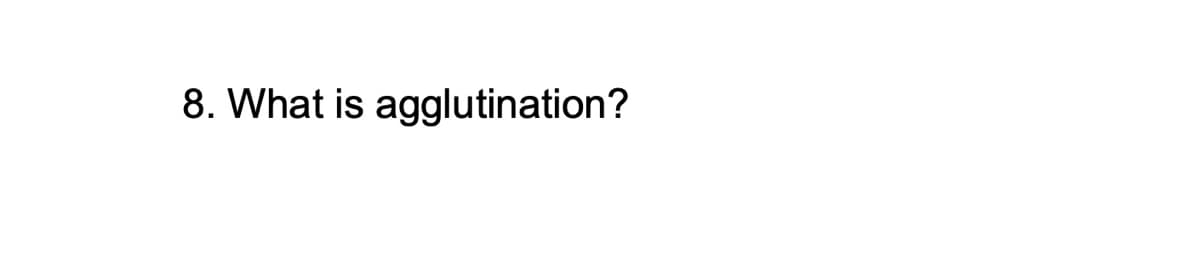 8. What is agglutination?
