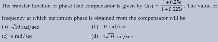 The transfer function of phase lead compensator is given by G(s)
=
1+0.25s
1+0.025s
frequency at which maximum phase is obtained from the compensator will be
(a) √10 rad/sec
(b) 10 rad/sec
(c) 4 rad/sec
(d) 4√10 rad/sec
The value of