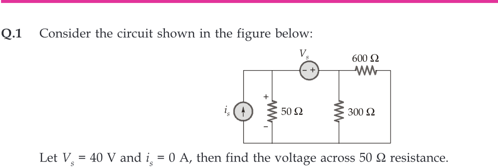 Q.1 Consider the circuit shown in the figure below:
V.
www
50 Ω
600 Ω
300 Ω
Let V. = 40 V and i = 0 A, then find the voltage across 50 resistance.