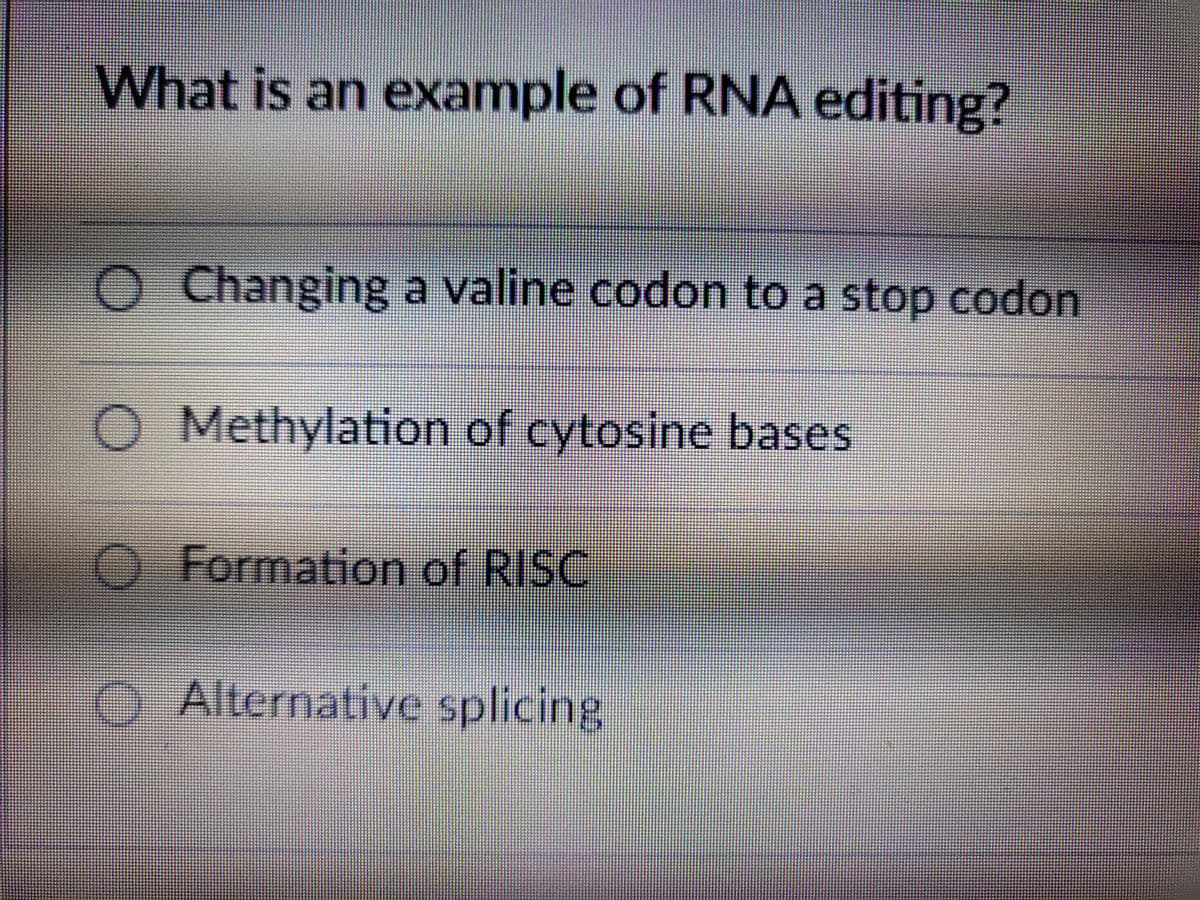 What is an example of RNA editing?
Changing a valine codon to a stop codon
Methylation of cytosine bases
O Formation of RISC
Alternative
splicing
