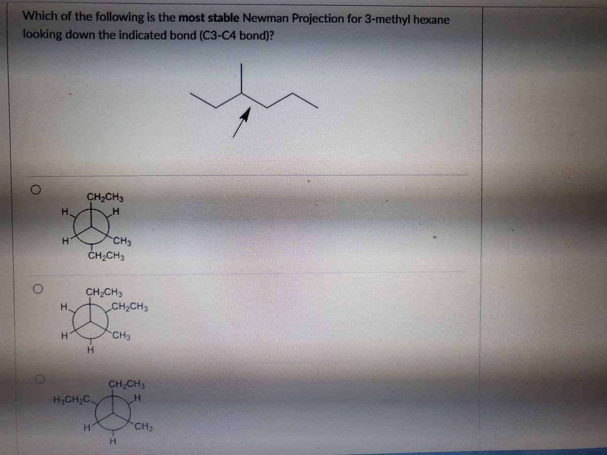 Which of the following is the most stable Newman Projection for 3-methyl hexane
looking down the indicated bond (C3-C4 bond)?
O
H
CH₂CH3
CH3
CH₂CH3
CH₂CH3
H₂CH₂C
CH₂CH3
CH3
CH₂CH3
H
CHS