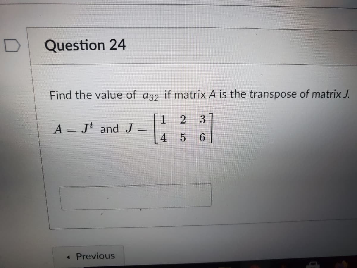 Question 24
Find the value of a32 if matrix A is the transpose of matrix J.
3
1
A = Jt and J =
4
%3D
6.
« Previous
