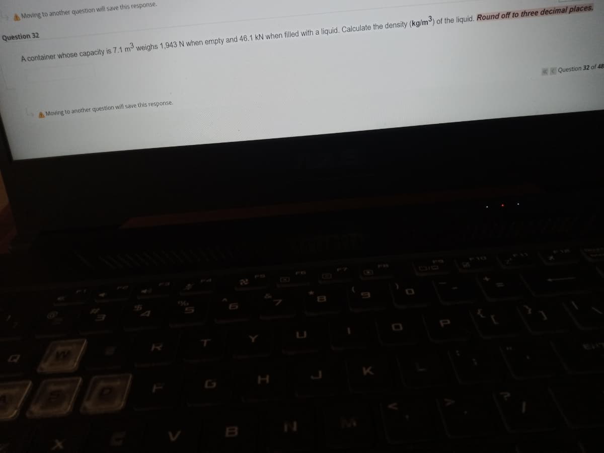 A Moving to another question will save this response.
Question 32
A container whose capacity is 7.1 m weighs 1,943 N when empty and 46.1 kN when filled with a liquid. Calculate the density (kg/m) of the liquid. Round off to three decimal places.
A Moving to another question will save this response.
Question 32 of 48
CHO
DIO
ww
