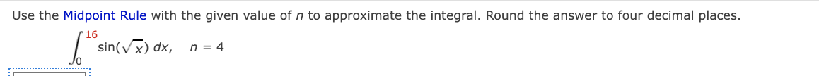 Use the Midpoint Rule with the given value of n to approximate the integral. Round the answer to four decimal places.
r16
sin(vx) dx,
n = 4
