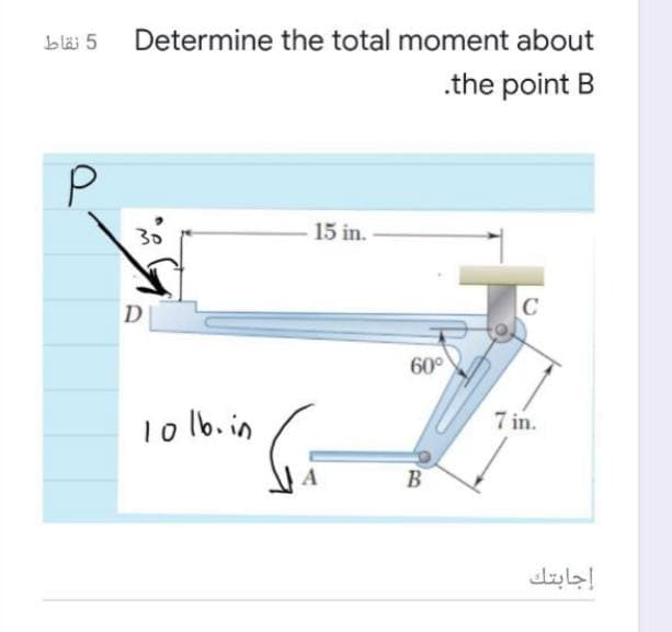 bläi 5 Determine the total moment about
.the point B
P
15 in.
D
60°
7 in.
1o lb. in
B
إجابتك
