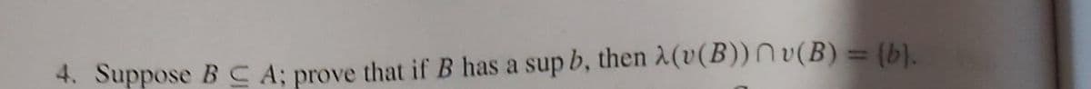 %D
4. Suppose B C A; prove that if B has a sup b, then A(v(B)) Nv(B) = (b).
