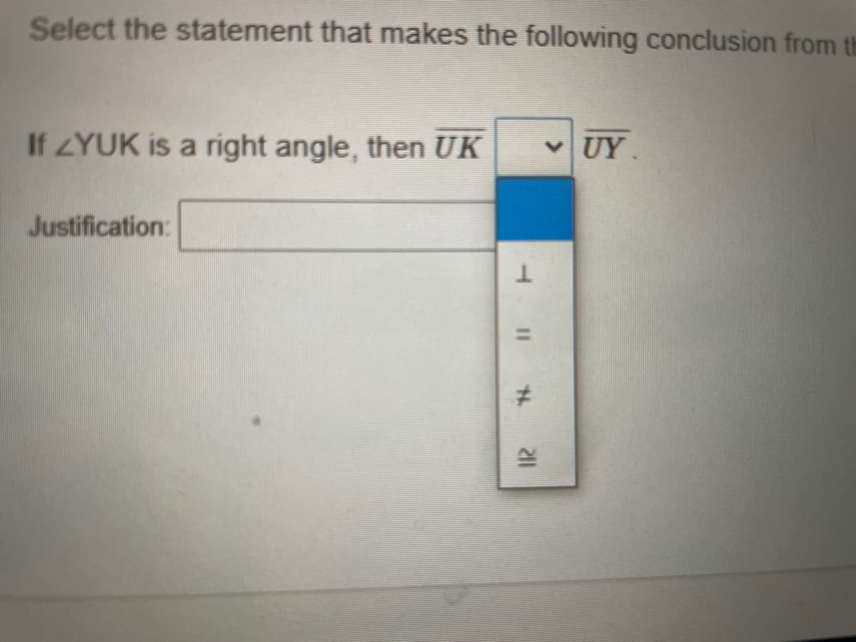 Select the statement that makes the following conclusion from th
If ZYUK is a right angle, then UK
v UY.
Justification:
