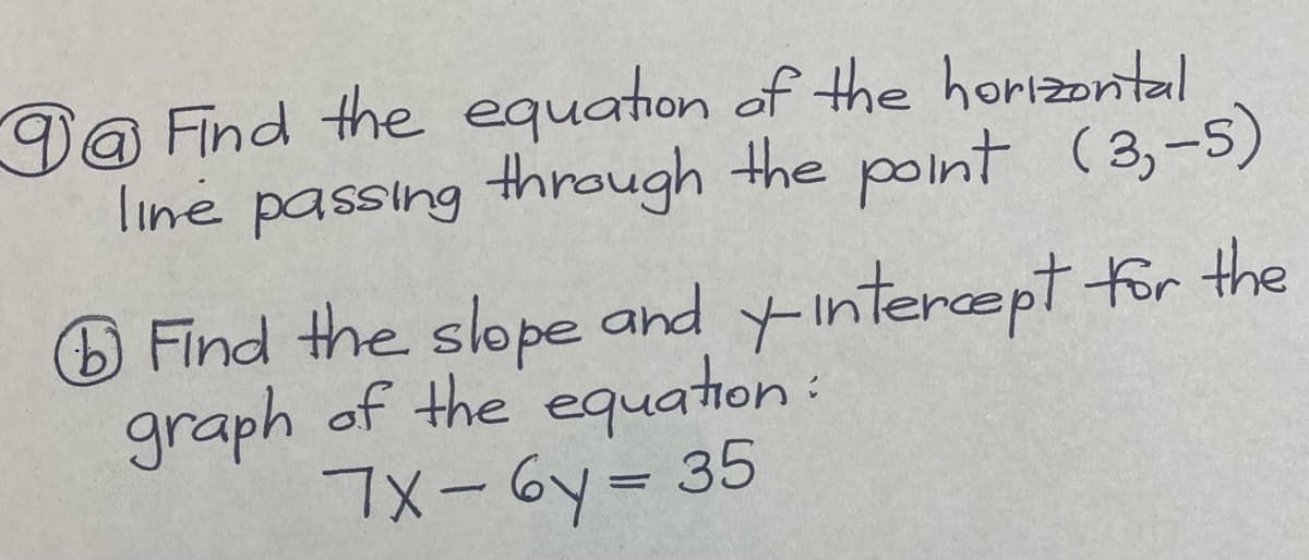 Da Find the equation of the honizontal
linė passing through the point (3,-5)
Find the slope and yintercept tor the
graph of the equation:
7x-Gy= 35
