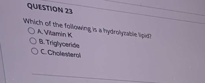 QUESTION 23
Which of the following is a hydrolyzable lipid?
OA. Vitamin K
B. Triglyceride
OC.Cholesterol