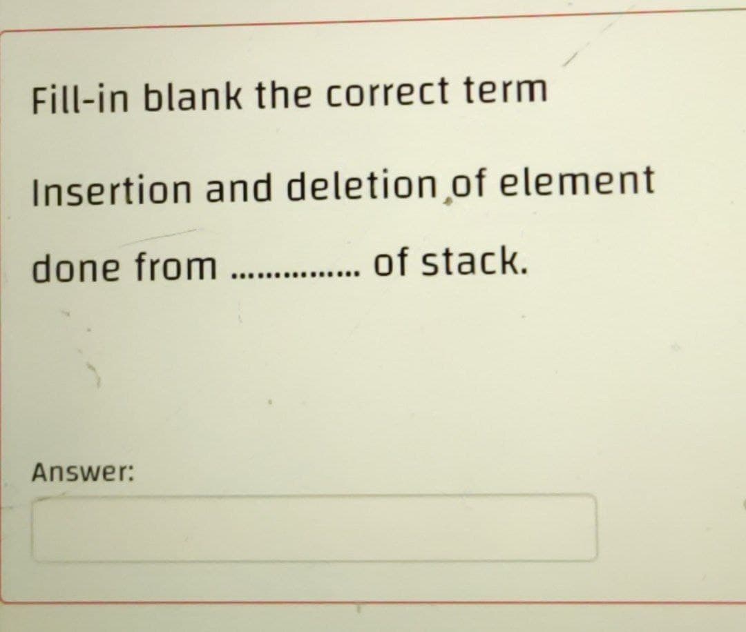 Fill-in blank the correct term
Insertion and deletion of element
done from . . of stack.
Answer:
