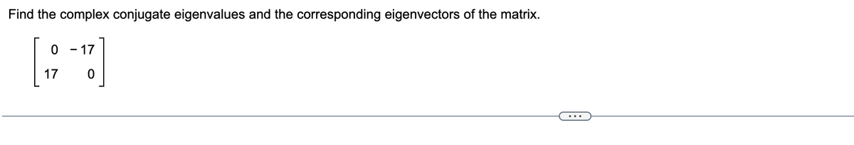 Find the complex conjugate eigenvalues and the corresponding eigenvectors of the matrix.
0
- 17
[97]
17 0