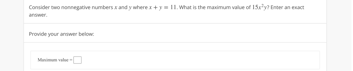 Consider two nonnegative numbers x and y where x + y = 11. What is the maximum value of 15x²y? Enter an exact
answer.
Provide your answer below:
Maximum value =