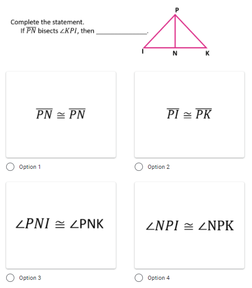 Complete the statement.
If PN bisects ZKPI, then
N
K
PN = PN
PI = PK
Option 1
Option 2
ZPNI = ZPNK
ZNPI = ZNPK
O Option 3
Option 4
