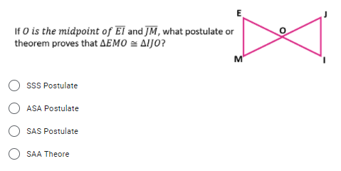 E
If O is the midpoint of El and JM, what postulate or
theorem proves that AEMO = AIJO?
M'
sSS Postulate
O ASA Postulate
SAS Postulate
O SAA Theore
