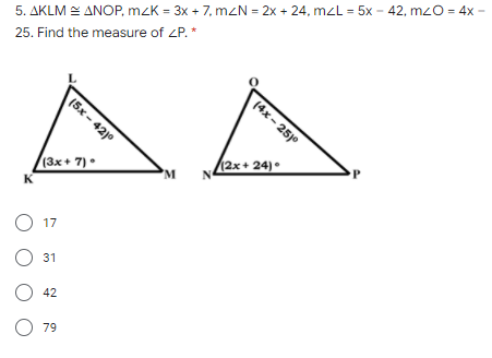 5. AKLM E ANOP, mzK = 3x + 7, mZN = 2x + 24, mzL = 5x - 42, mzO = 4x -
25. Find the measure of ZP. *
(4х - 25)0
(5x - 42)0
(2x+ 24) •
(3x+ 7)
K
17
О 31
О 42
O 79
