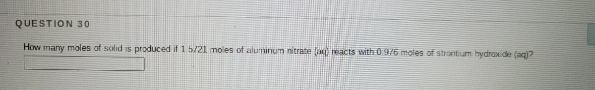 QUESTION 30
How many moles of solid is produced if 1.5721 moles of aluminum nitrate (aq) reacts with 0 976 moles of strontium hydroxide (ag)?
