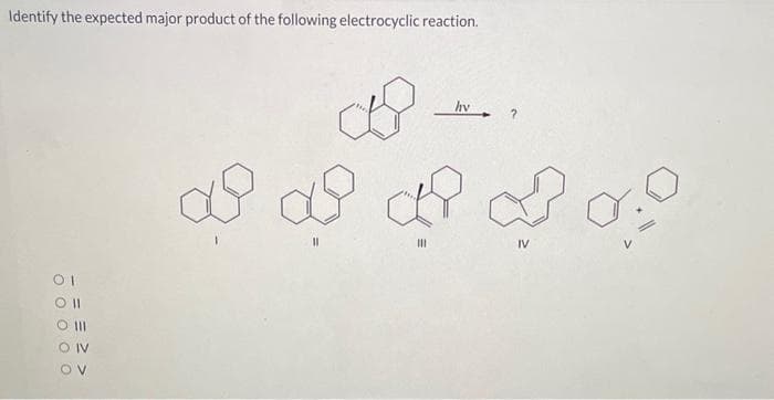 Identify the expected major product of the following electrocyclic reaction.
01
Oll
O III
OIV
OV
hv ?
af af of do!
|||
IV