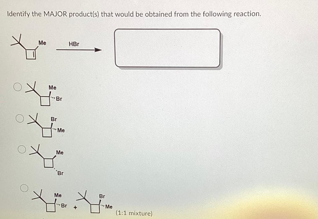 Identify the MAJOR product(s) that would be obtained from the following reaction.
Me
O
Me
"Br
X
Br
Me
H
Me
'Br
Me
"Br
HBr
+
Br
"Me
(1:1 mixture)