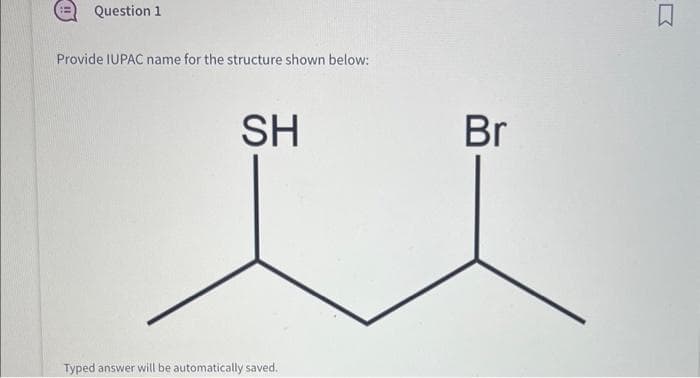 Question 1
Provide IUPAC name for the structure shown below:
SH
Typed answer will be automatically saved.
Br
□