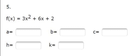 5.
f(x) = 3x2 + 6x + 2
a=
b=
C=
h=
k=
