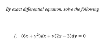By exact differential equation, solve the following
1. (6x + y2)dx + y(2x – 3)dy = 0
