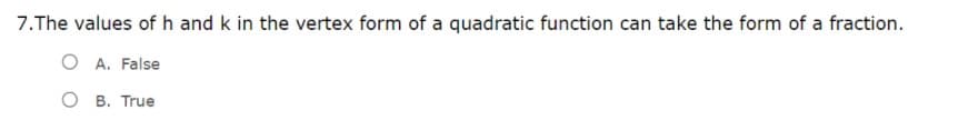 7.The values of h and k in the vertex form of a quadratic function can take the form of a fraction.
O A. False
O B. True
